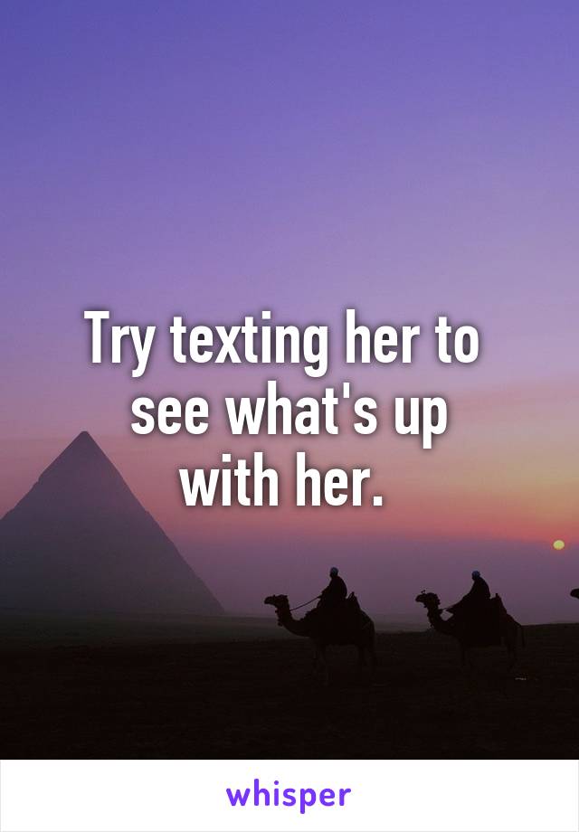Try texting her to 
see what's up
with her. 