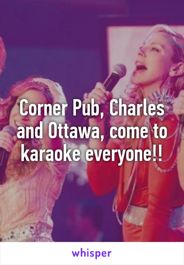 Corner Pub, Charles and Ottawa, come to karaoke everyone!!