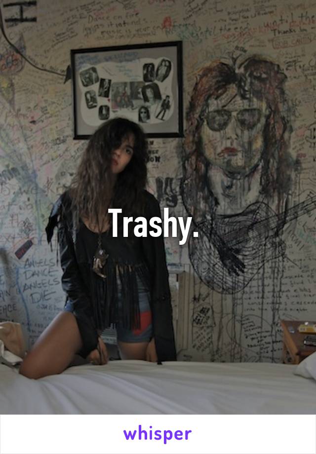 Trashy. 