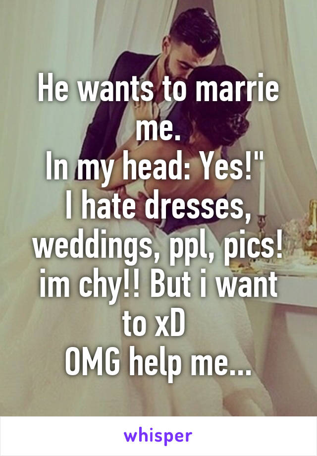 He wants to marrie me.
In my head: Yes!" 
I hate dresses, weddings, ppl, pics!
im chy!! But i want to xD 
OMG help me...