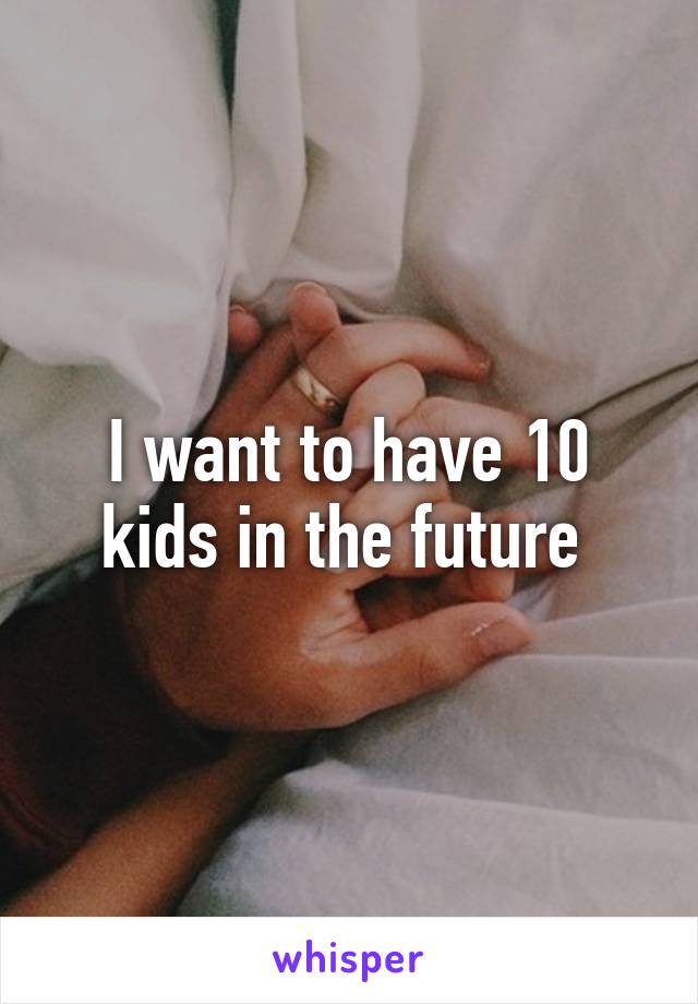 I want to have 10 kids in the future 