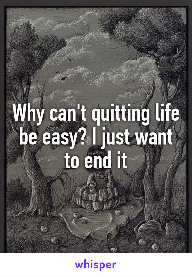 Why can't quitting life be easy? I just want to end it