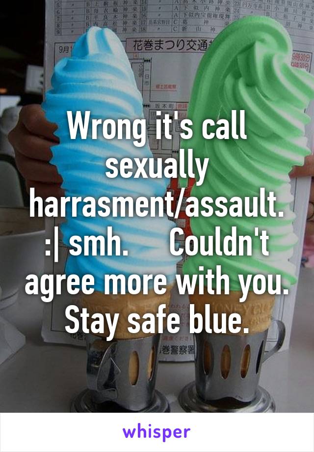 Wrong it's call sexually harrasment/assault. :| smh.     Couldn't agree more with you. Stay safe blue.