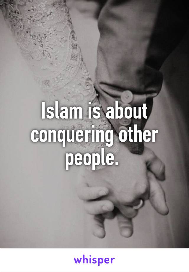 Islam is about conquering other people. 