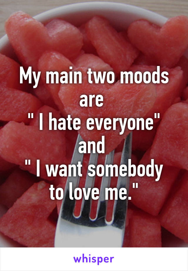 My main two moods are 
" I hate everyone" and 
" I want somebody to love me."