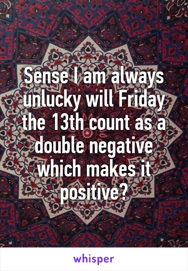 Sense I am always unlucky will Friday the 13th count as a double negative which makes it positive?