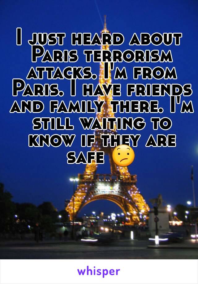 I just heard about Paris terrorism attacks. I'm from Paris. I have friends and family there. I'm still waiting to know if they are safe 😕