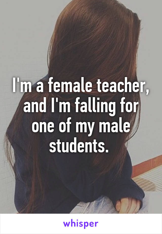 I'm a female teacher, and I'm falling for one of my male students. 