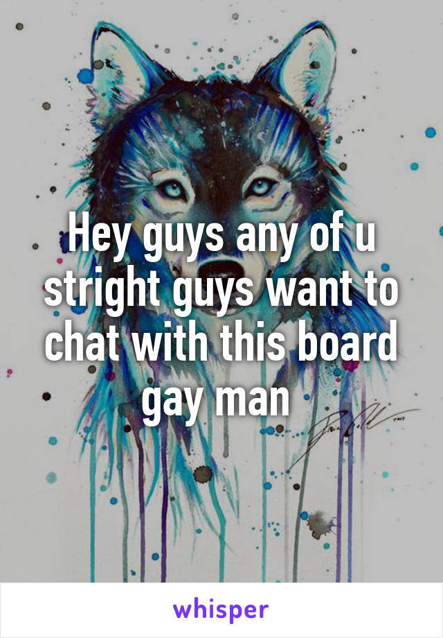 Hey guys any of u stright guys want to chat with this board gay man 
