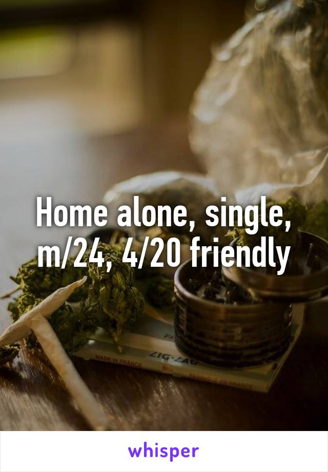 Home alone, single, m/24, 4/20 friendly