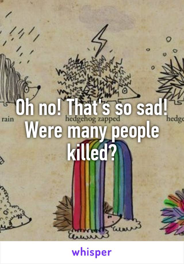 Oh no! That's so sad! Were many people killed?