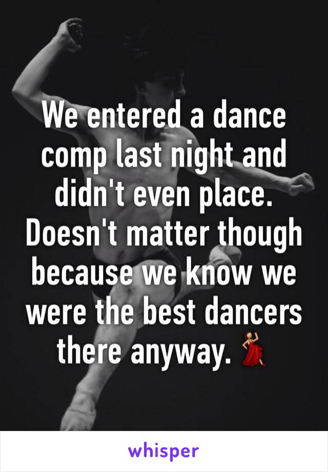 We entered a dance comp last night and didn't even place. Doesn't matter though because we know we were the best dancers there anyway.💃