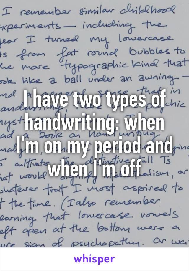 I have two types of handwriting: when I'm on my period and when I'm off