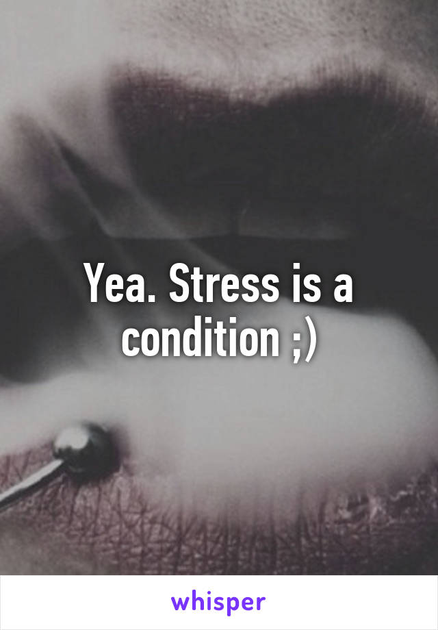 Yea. Stress is a condition ;)