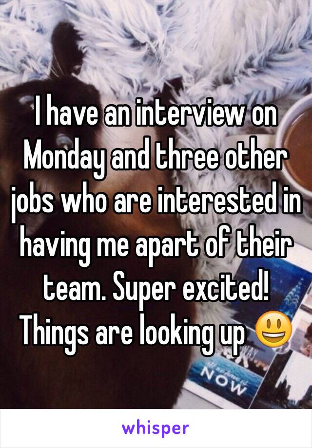I have an interview on Monday and three other jobs who are interested in having me apart of their team. Super excited! Things are looking up 😃