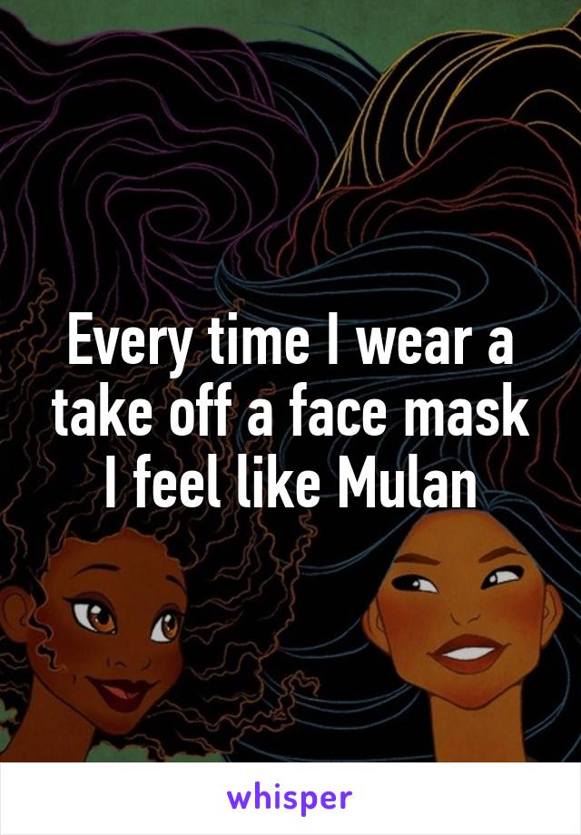 Every time I wear a take off a face mask I feel like Mulan