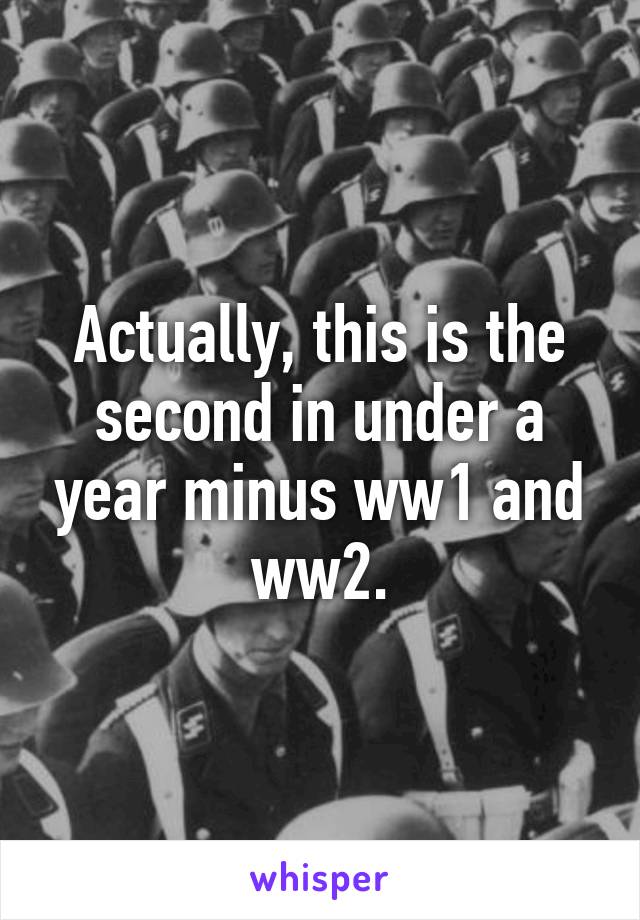 Actually, this is the second in under a year minus ww1 and ww2.