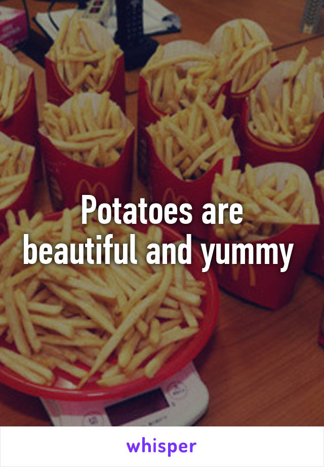 Potatoes are beautiful and yummy 