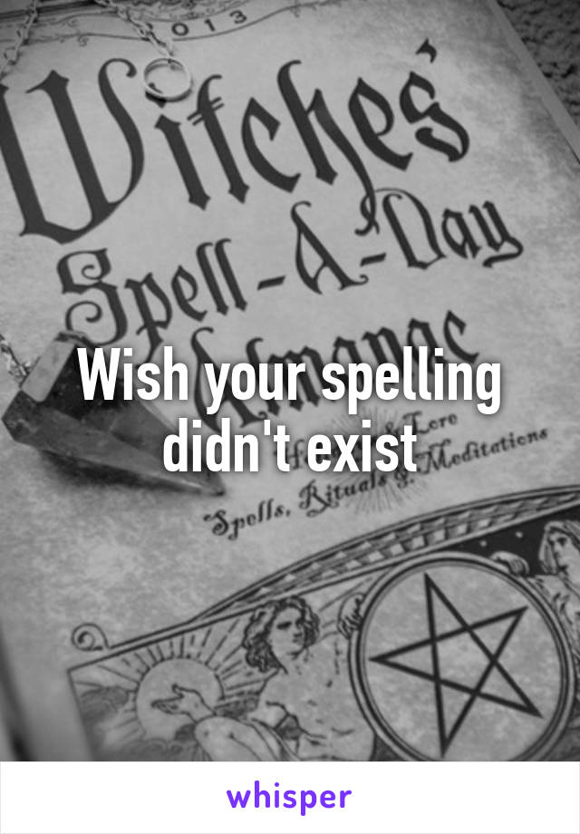 Wish your spelling didn't exist