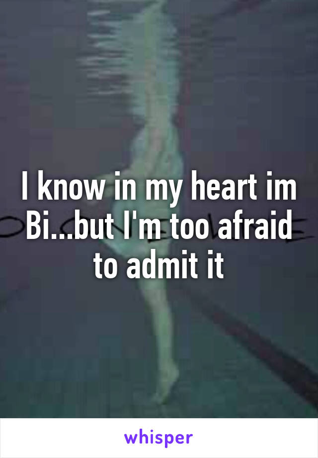 I know in my heart im Bi...but I'm too afraid to admit it