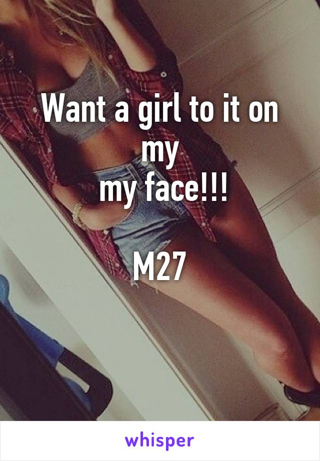 Want a girl to it on my
 my face!!!

M27

