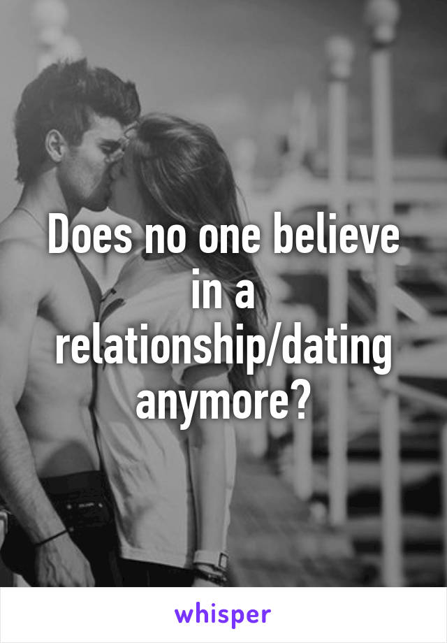 Does no one believe in a relationship/dating anymore?