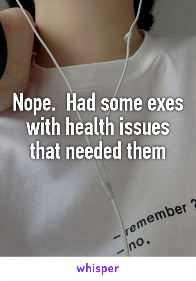 Nope.  Had some exes with health issues that needed them
