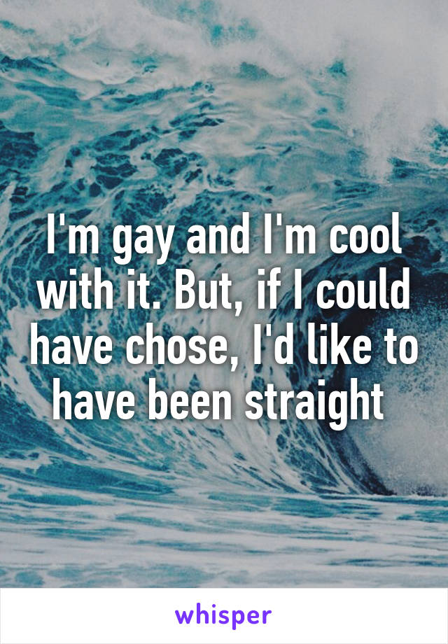 I'm gay and I'm cool with it. But, if I could have chose, I'd like to have been straight 
