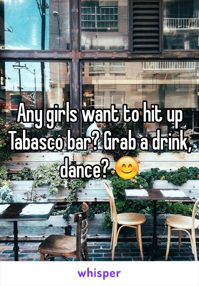 Any girls want to hit up Tabasco bar? Grab a drink, dance? 😊