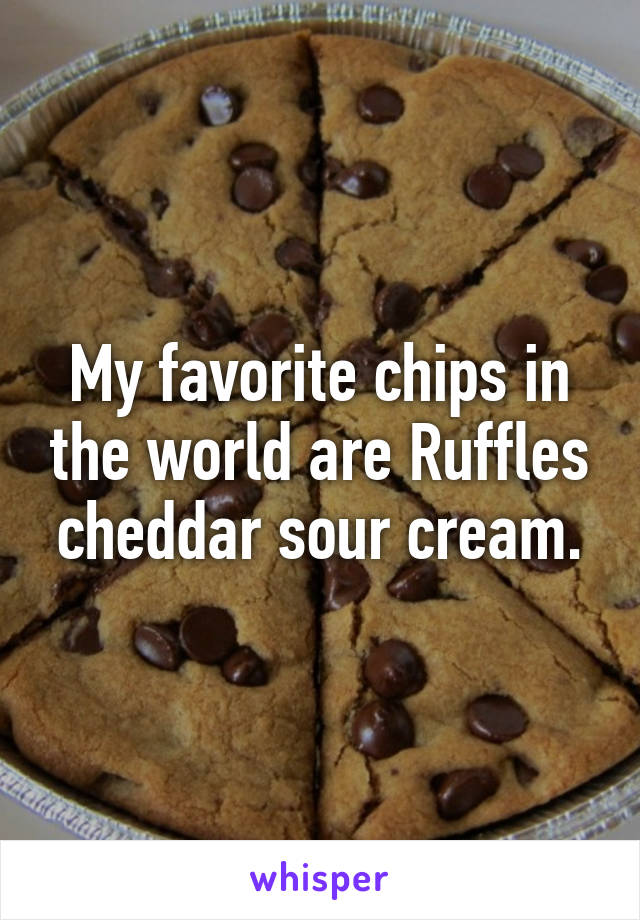 My favorite chips in the world are Ruffles cheddar sour cream.