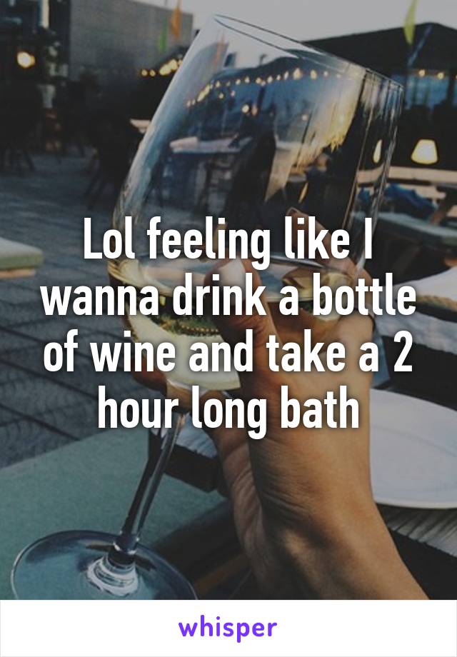 Lol feeling like I wanna drink a bottle of wine and take a 2 hour long bath