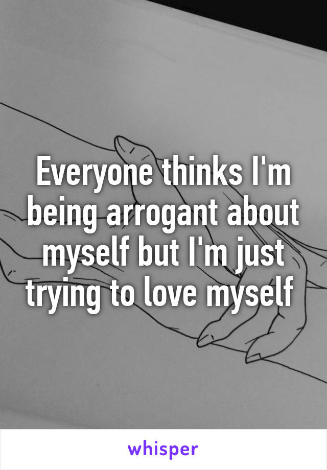 Everyone thinks I'm being arrogant about myself but I'm just trying to love myself 