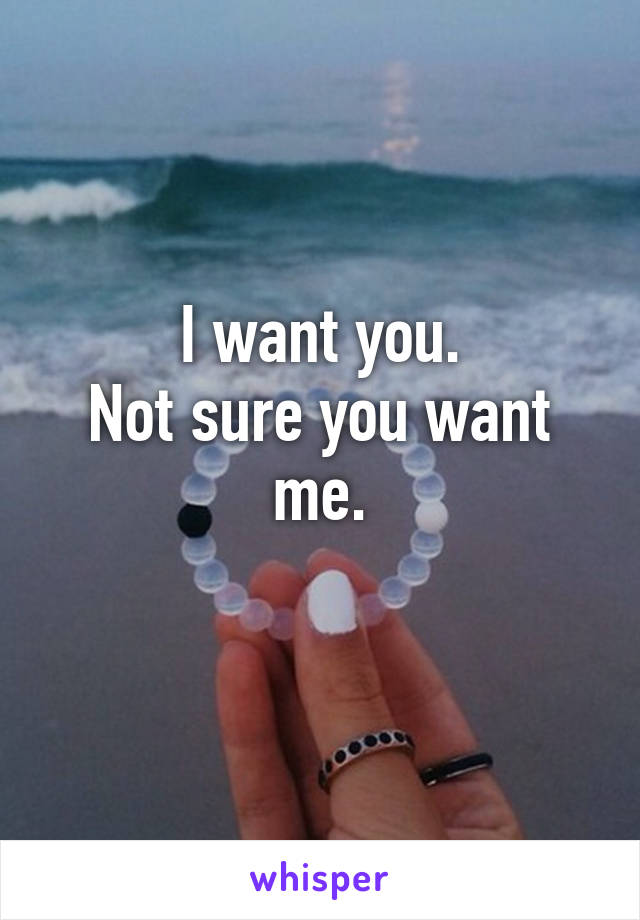 I want you.
Not sure you want me.
