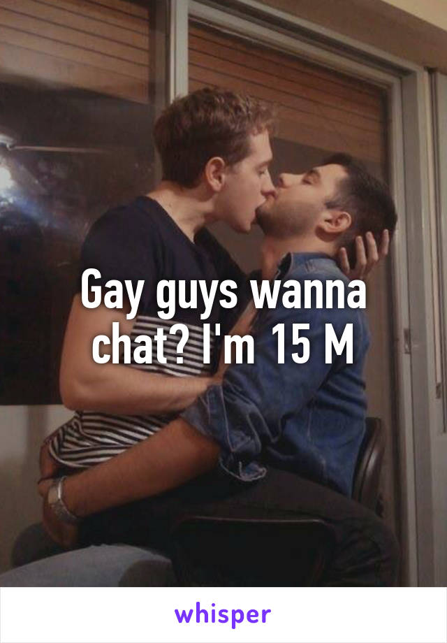 Gay guys wanna chat? I'm 15 M
