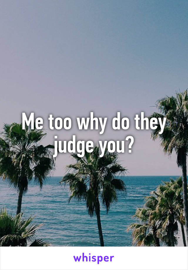 Me too why do they judge you?