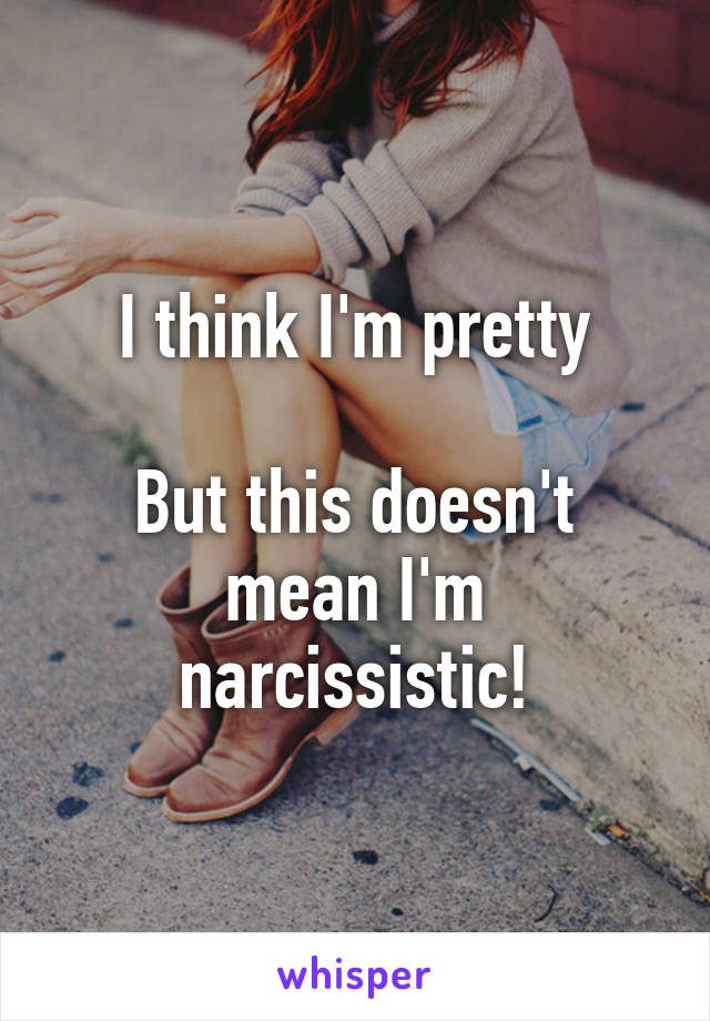 I think I'm pretty

But this doesn't mean I'm narcissistic!