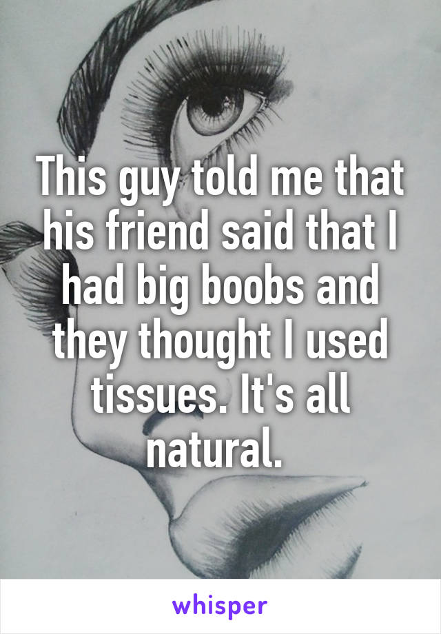 This guy told me that his friend said that I had big boobs and they thought I used tissues. It's all natural. 