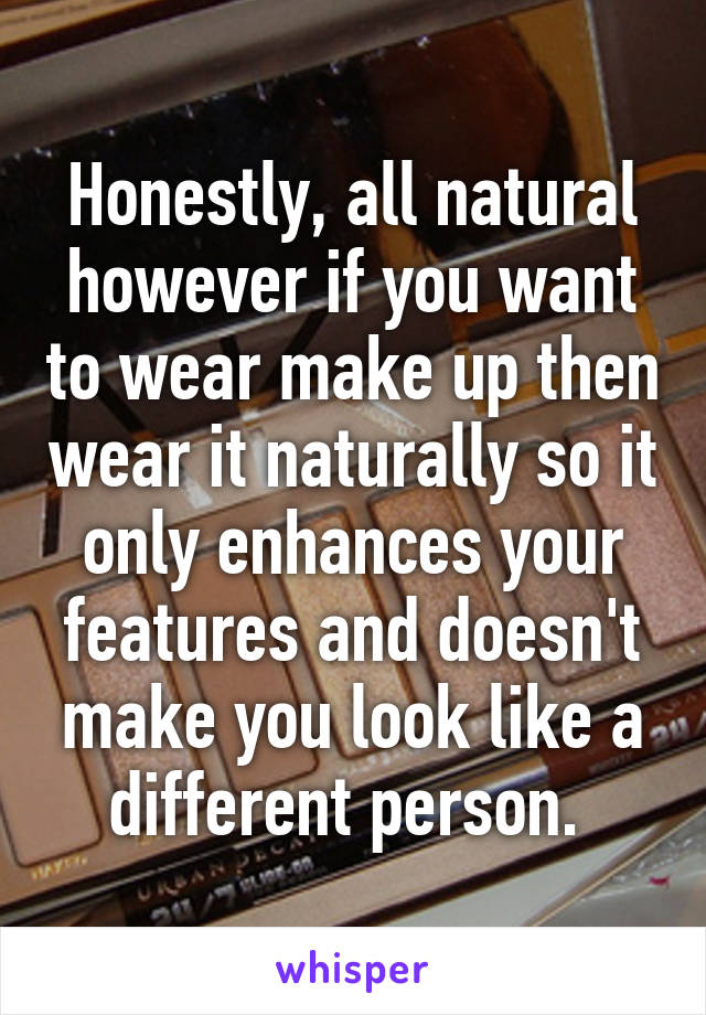 Honestly, all natural however if you want to wear make up then wear it naturally so it only enhances your features and doesn't make you look like a different person. 