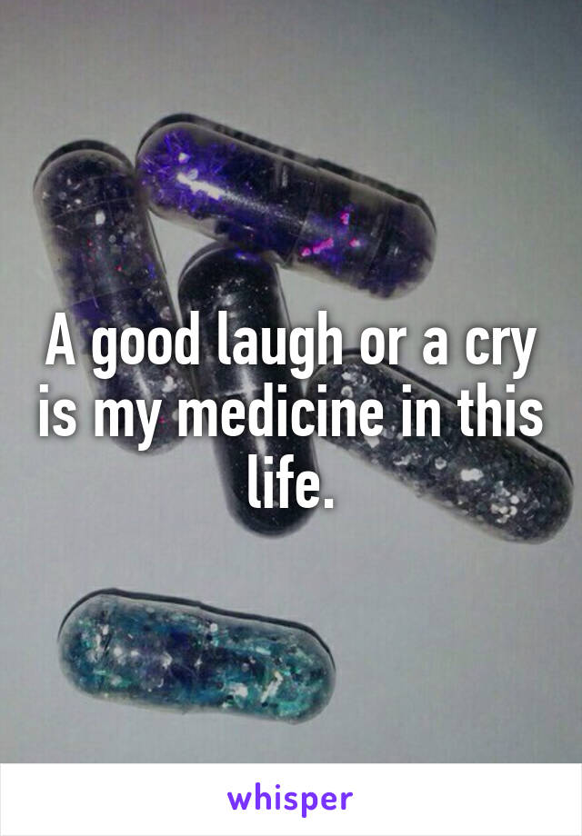 A good laugh or a cry is my medicine in this life.