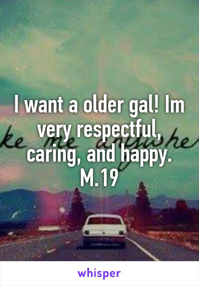 I want a older gal! Im very respectful, caring, and happy. M.19