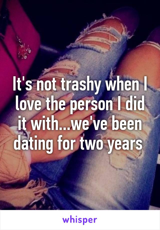 It's not trashy when I love the person I did it with...we've been dating for two years 