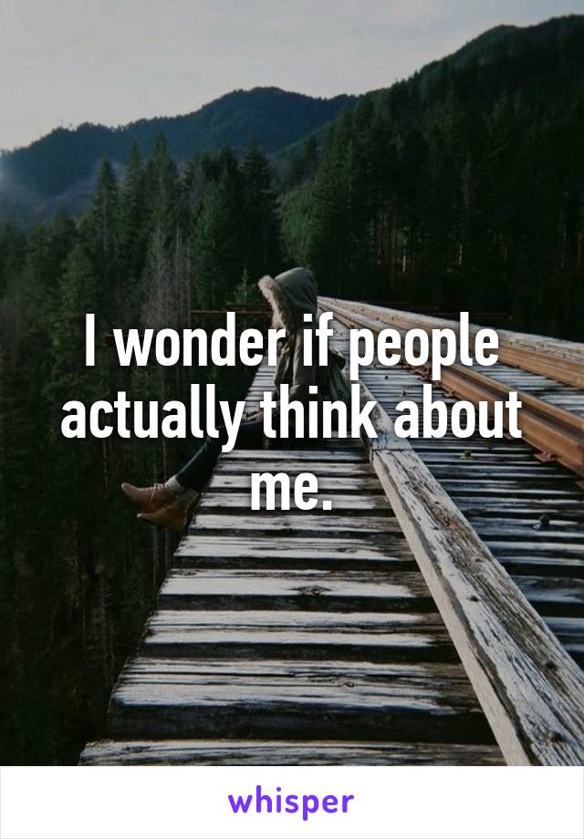 I wonder if people actually think about me.