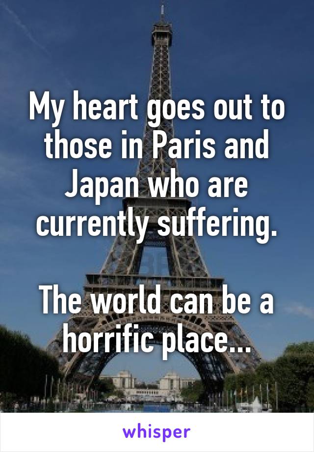 My heart goes out to those in Paris and Japan who are currently suffering.

The world can be a horrific place...