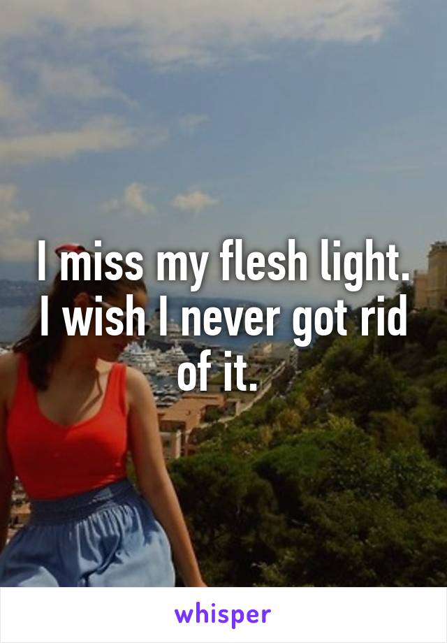 I miss my flesh light. I wish I never got rid of it. 