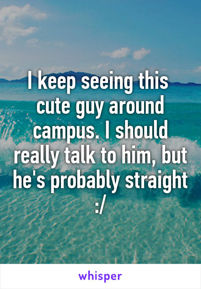 I keep seeing this  cute guy around campus. I should really talk to him, but he's probably straight :/