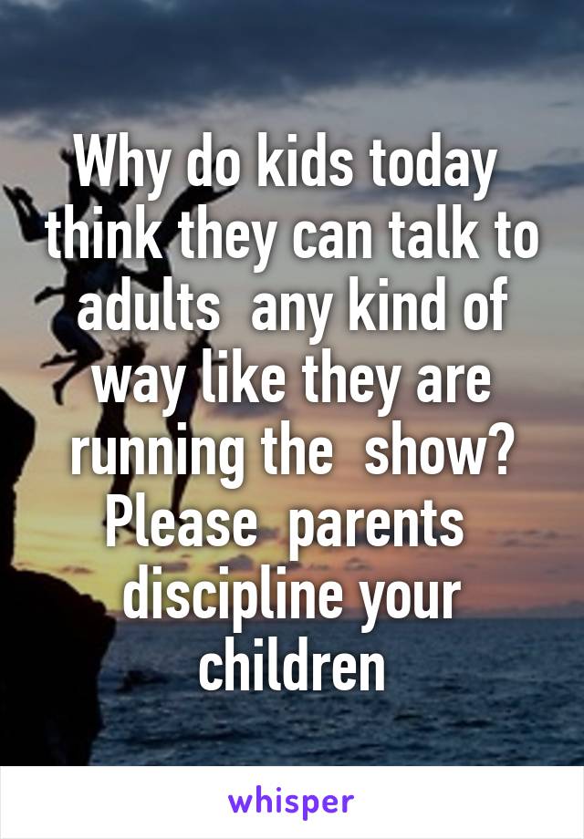 Why do kids today  think they can talk to adults  any kind of way like they are running the  show? Please  parents  discipline your children