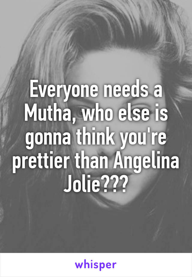 Everyone needs a Mutha, who else is gonna think you're prettier than Angelina Jolie???