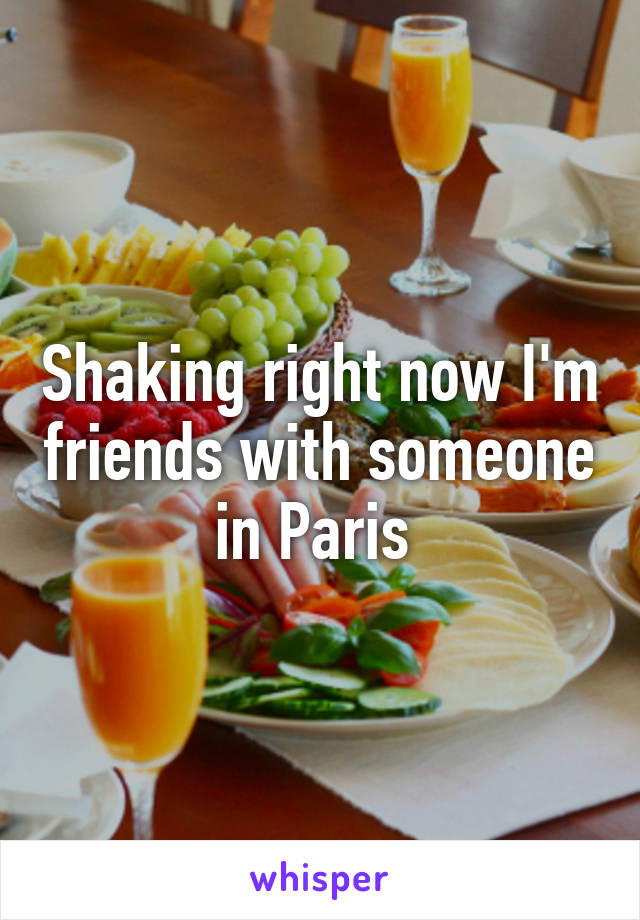 Shaking right now I'm friends with someone in Paris 