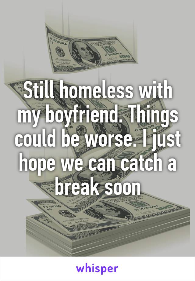 Still homeless with my boyfriend. Things could be worse. I just hope we can catch a break soon