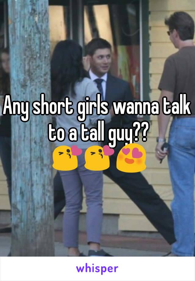 Any short girls wanna talk to a tall guy?? 😘😘😍